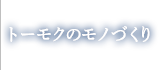 トーモクのモノづくり